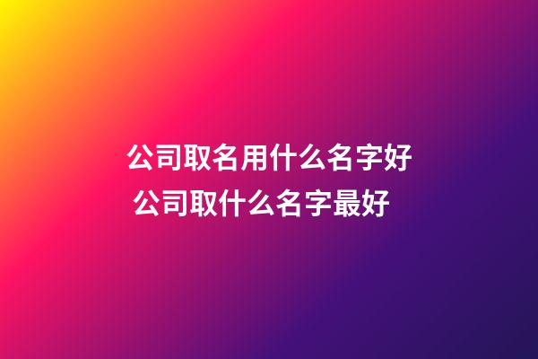 公司取名用什么名字好 公司取什么名字最好-第1张-公司起名-玄机派